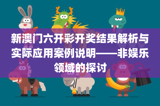 新澳门六开彩开奖结果解析与实际应用案例说明——非娱乐领域的探讨