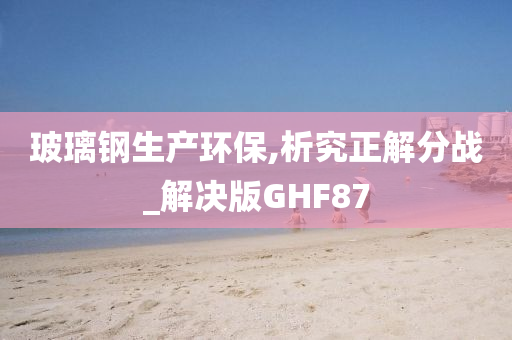 玻璃钢生产环保,析究正解分战_解决版GHF87