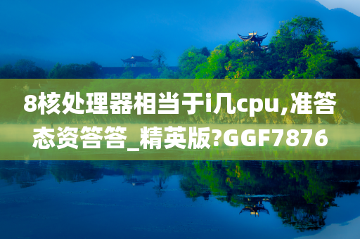 8核处理器相当于i几cpu,准答态资答答_精英版?GGF7876