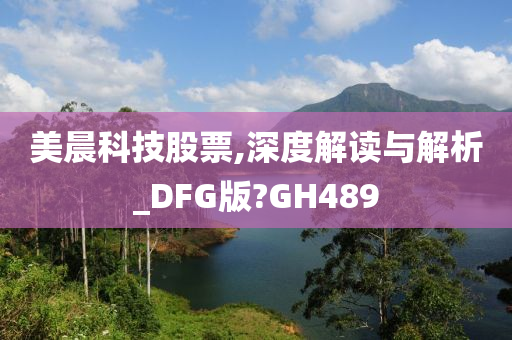 美晨科技股票,深度解读与解析_DFG版?GH489