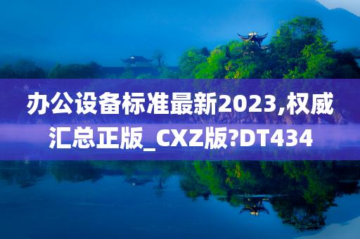 办公设备标准最新2023,权威汇总正版_CXZ版?DT434