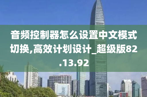 音频控制器怎么设置中文模式切换,高效计划设计_超级版82.13.92