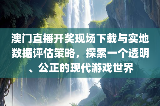 澳门直播开奖现场下载与实地数据评估策略，探索一个透明、公正的现代游戏世界