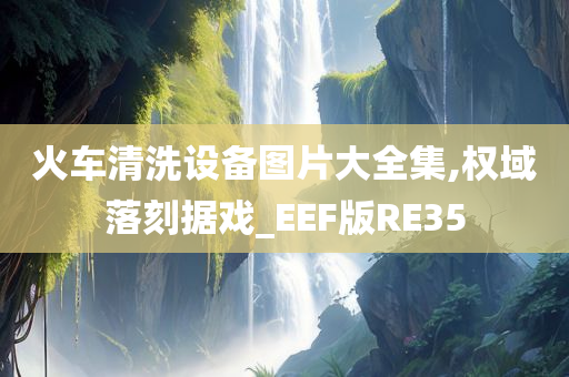 火车清洗设备图片大全集,权域落刻据戏_EEF版RE35