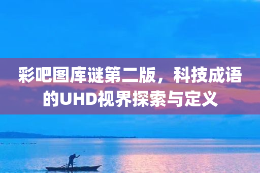 彩吧图库谜第二版，科技成语的UHD视界探索与定义