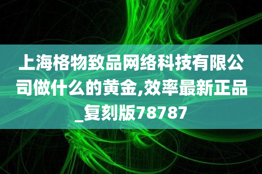 上海格物致品网络科技有限公司做什么的黄金,效率最新正品_复刻版78787