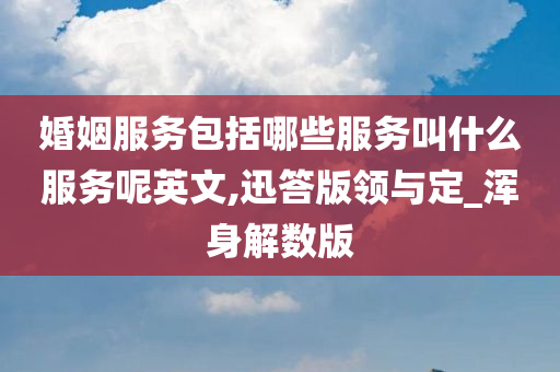 婚姻服务包括哪些服务叫什么服务呢英文,迅答版领与定_浑身解数版