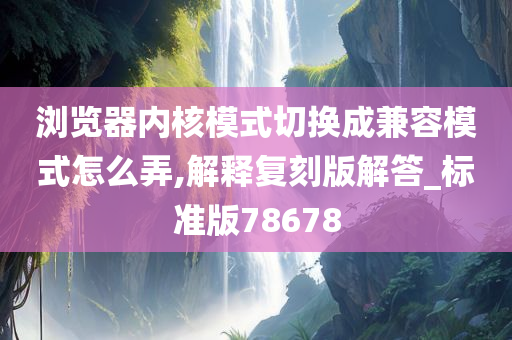 浏览器内核模式切换成兼容模式怎么弄,解释复刻版解答_标准版78678