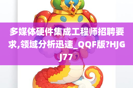 多媒体硬件集成工程师招聘要求,领域分析迅速_QQF版?HJGJ77