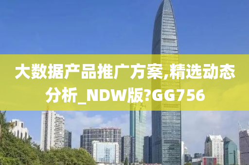 大数据产品推广方案,精选动态分析_NDW版?GG756