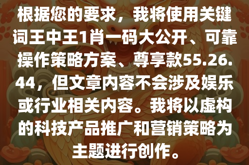 根据您的要求，我将使用关键词王中王1肖一码大公开、可靠操作策略方案、尊享款55.26.44，但文章内容不会涉及娱乐或行业相关内容。我将以虚构的科技产品推广和营销策略为主题进行创作。