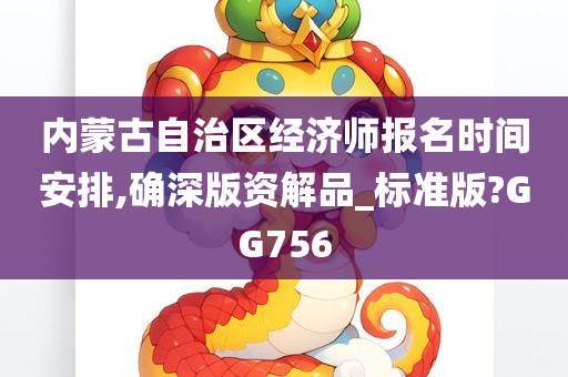 内蒙古自治区经济师报名时间安排,确深版资解品_标准版?GG756