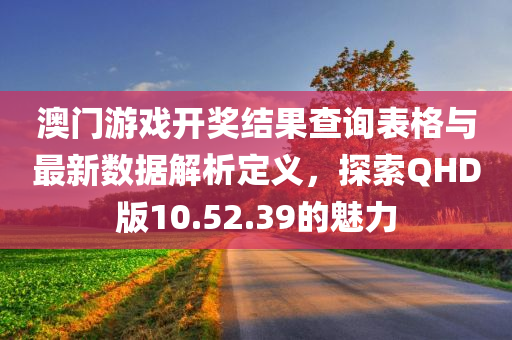 澳门游戏开奖结果查询表格与最新数据解析定义，探索QHD版10.52.39的魅力