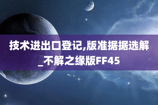 技术进出口登记,版准据据选解_不解之缘版FF45