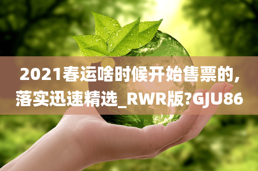 2021春运啥时候开始售票的,落实迅速精选_RWR版?GJU86