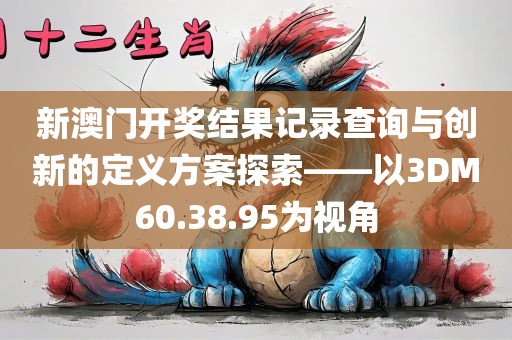 新澳门开奖结果记录查询与创新的定义方案探索——以3DM60.38.95为视角