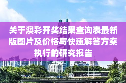 关于澳彩开奖结果查询表最新版图片及价格与快速解答方案执行的研究报告