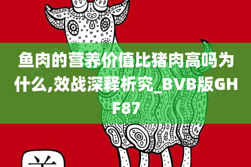 鱼肉的营养价值比猪肉高吗为什么,效战深释析究_BVB版GHF87