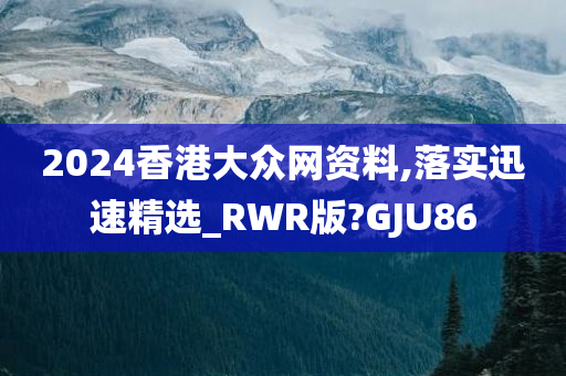 2024香港大众网资料,落实迅速精选_RWR版?GJU86