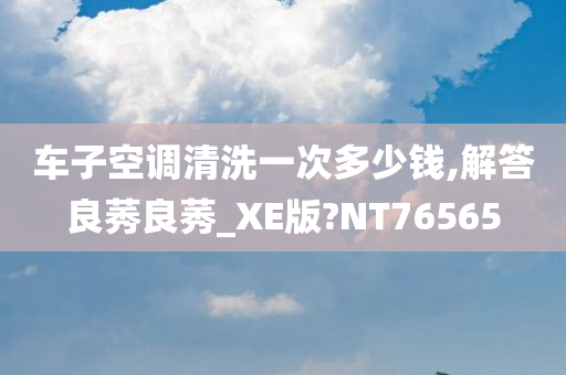 车子空调清洗一次多少钱,解答良莠良莠_XE版?NT76565