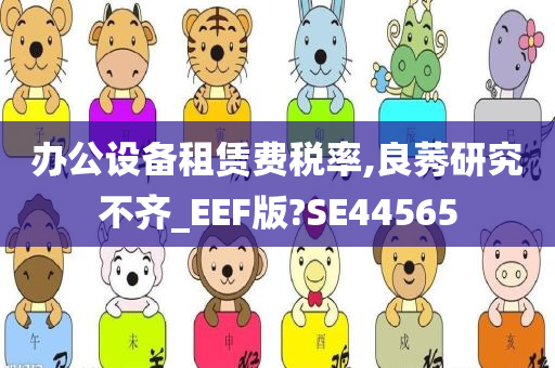 办公设备租赁费税率,良莠研究不齐_EEF版?SE44565