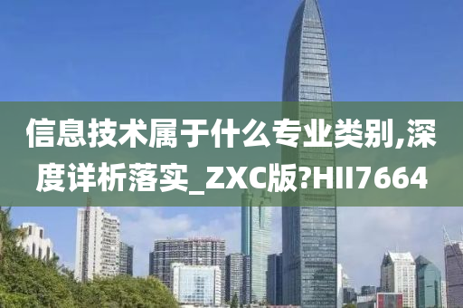 信息技术属于什么专业类别,深度详析落实_ZXC版?HII7664