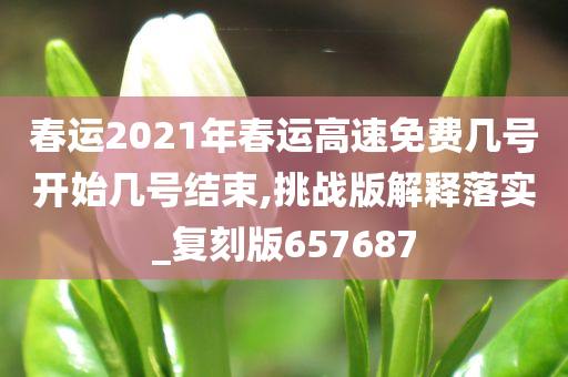 春运2021年春运高速免费几号开始几号结束,挑战版解释落实_复刻版657687