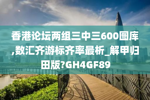 香港论坛两组三中三600图库,数汇齐游标齐率最析_解甲归田版?GH4GF89