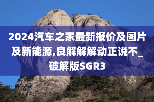 2024汽车之家最新报价及图片及新能源,良解解解动正说不_破解版SGR3