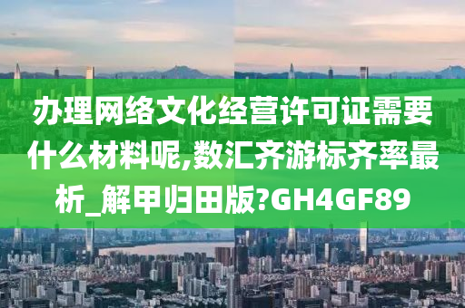 办理网络文化经营许可证需要什么材料呢,数汇齐游标齐率最析_解甲归田版?GH4GF89