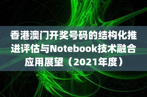 香港澳门开奖号码的结构化推进评估与Notebook技术融合应用展望（2021年度）