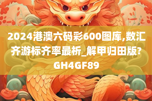 2024港澳六码彩600图库,数汇齐游标齐率最析_解甲归田版?GH4GF89