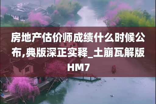 房地产估价师成绩什么时候公布,典版深正实释_土崩瓦解版HM7