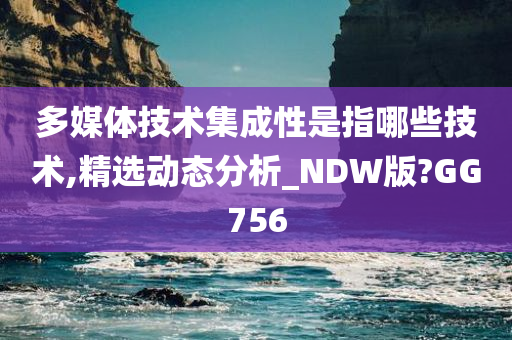 多媒体技术集成性是指哪些技术,精选动态分析_NDW版?GG756