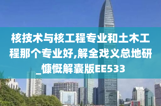 核技术与核工程专业和土木工程那个专业好,解全戏义总地研_慷慨解囊版EE533