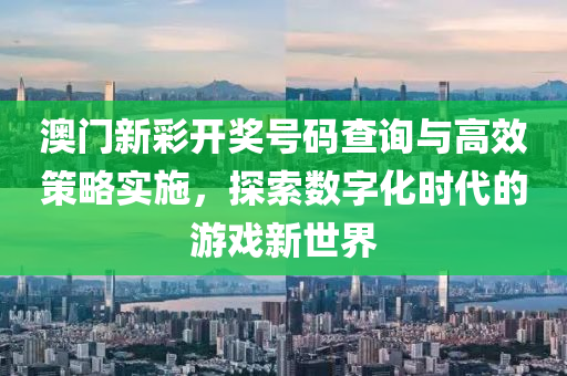 澳门新彩开奖号码查询与高效策略实施，探索数字化时代的游戏新世界