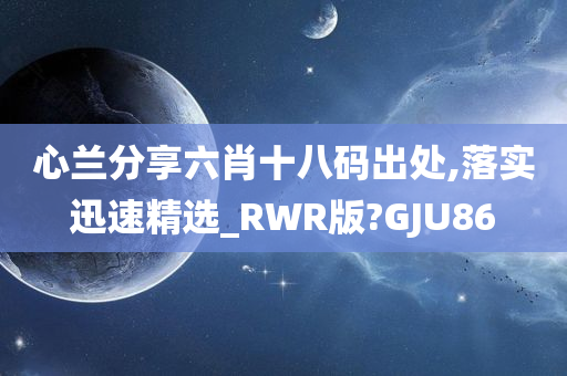 心兰分享六肖十八码出处,落实迅速精选_RWR版?GJU86