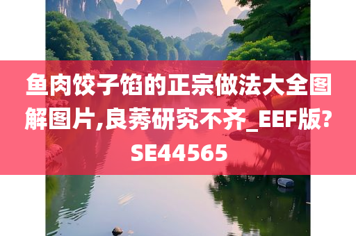 鱼肉饺子馅的正宗做法大全图解图片,良莠研究不齐_EEF版?SE44565