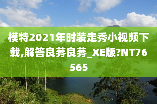 模特2021年时装走秀小视频下载,解答良莠良莠_XE版?NT76565