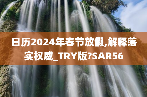 日历2024年春节放假,解释落实权威_TRY版?SAR56