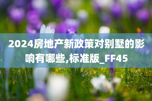 2024房地产新政策对别墅的影响有哪些,标准版_FF45