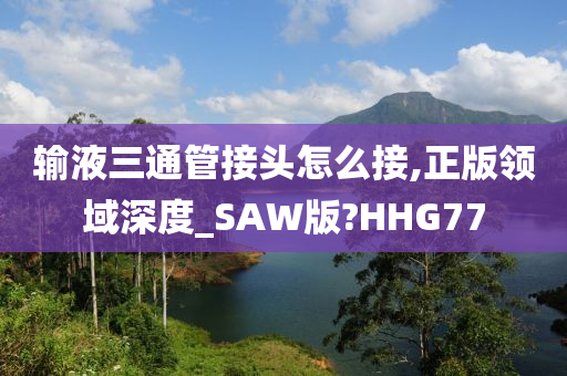 输液三通管接头怎么接,正版领域深度_SAW版?HHG77