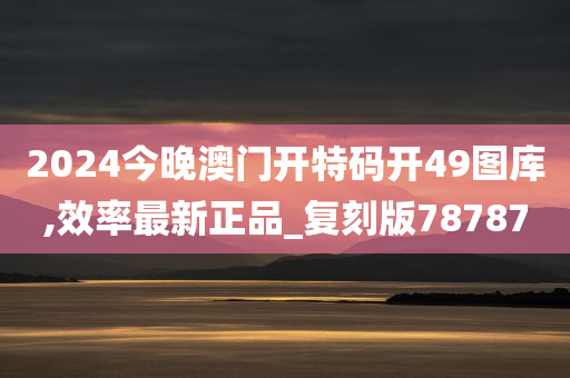 2024今晚澳门开特码开49图库,效率最新正品_复刻版78787