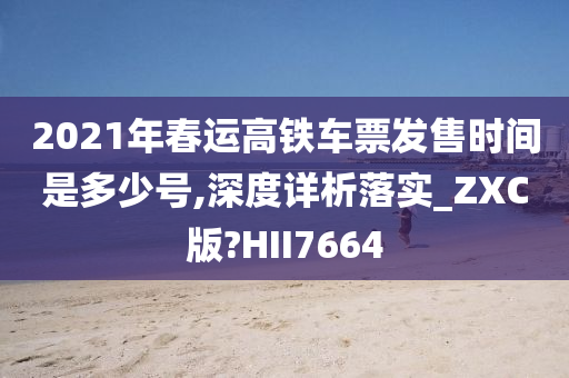 2021年春运高铁车票发售时间是多少号,深度详析落实_ZXC版?HII7664