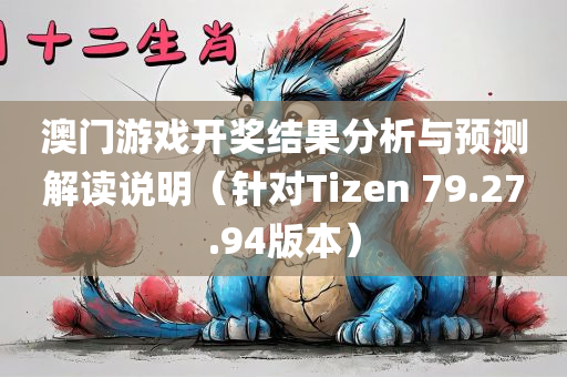 澳门游戏开奖结果分析与预测解读说明（针对Tizen 79.27.94版本）