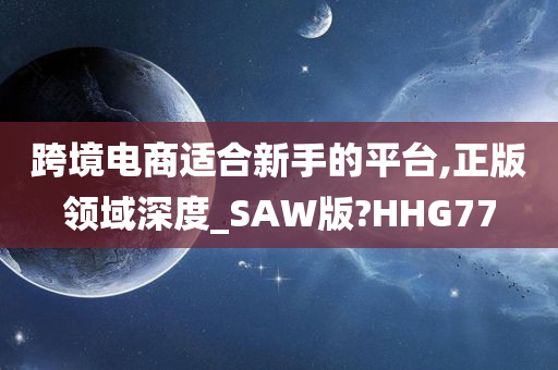 跨境电商适合新手的平台,正版领域深度_SAW版?HHG77