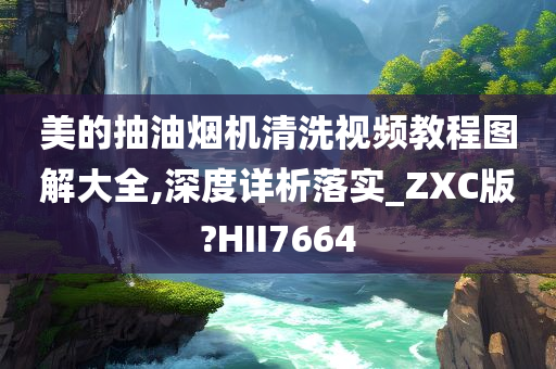 美的抽油烟机清洗视频教程图解大全,深度详析落实_ZXC版?HII7664