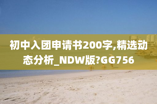 初中入团申请书200字,精选动态分析_NDW版?GG756