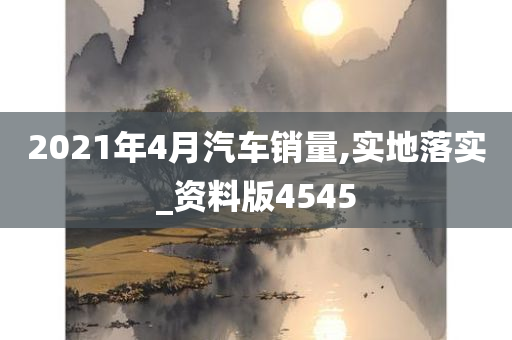 2021年4月汽车销量,实地落实_资料版4545