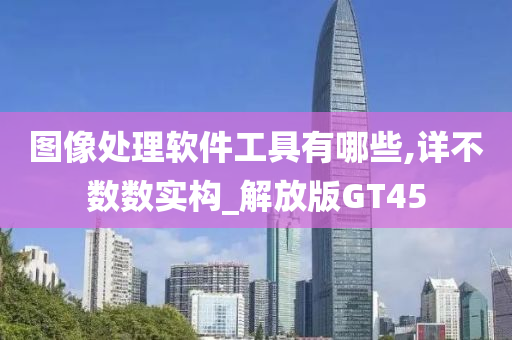 图像处理软件工具有哪些,详不数数实构_解放版GT45